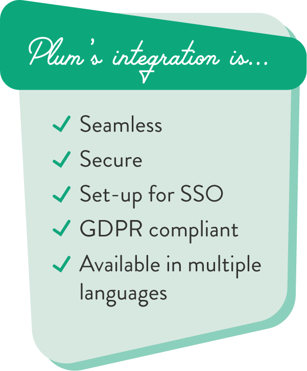 Plum's integration is seamless, secure, set-up for SSO, GDPR compliant, and available in multiple languages.